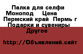Палка для селфи .(Монопод) › Цена ­ 150 - Пермский край, Пермь г. Подарки и сувениры » Другое   